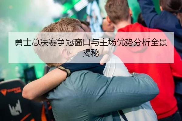 勇士总决赛争冠窗口与主场优势分析全景揭秘